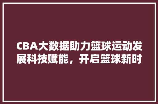 CBA大数据助力篮球运动发展科技赋能，开启篮球新时代