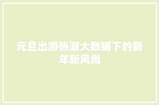 元旦出游热潮大数据下的新年新风尚