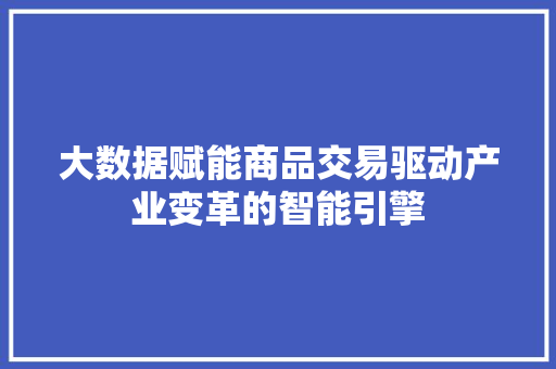 大数据赋能商品交易驱动产业变革的智能引擎  第1张
