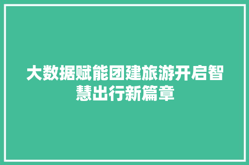 大数据赋能团建旅游开启智慧出行新篇章  第1张