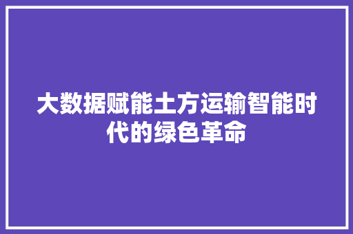 大数据赋能土方运输智能时代的绿色革命