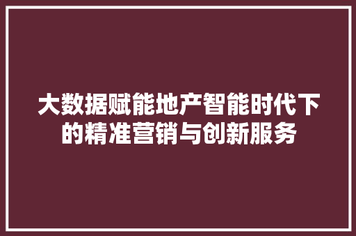 大数据赋能地产智能时代下的精准营销与创新服务