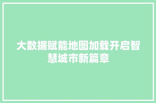 大数据赋能地图加载开启智慧城市新篇章  第1张