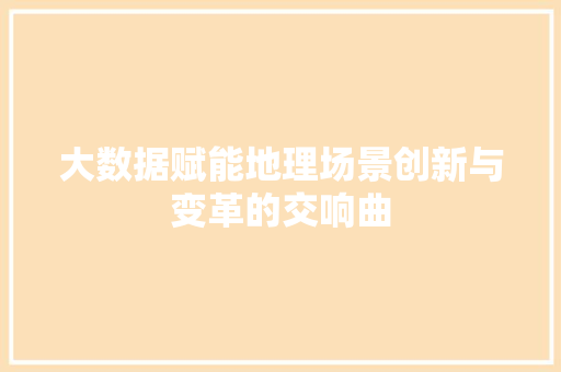 大数据赋能地理场景创新与变革的交响曲