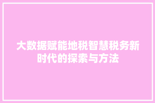 大数据赋能地税智慧税务新时代的探索与方法