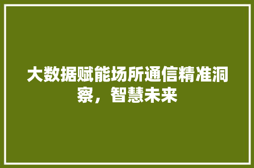 大数据赋能场所通信精准洞察，智慧未来