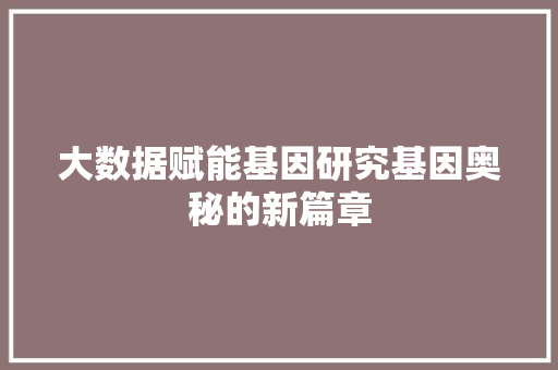 大数据赋能基因研究基因奥秘的新篇章