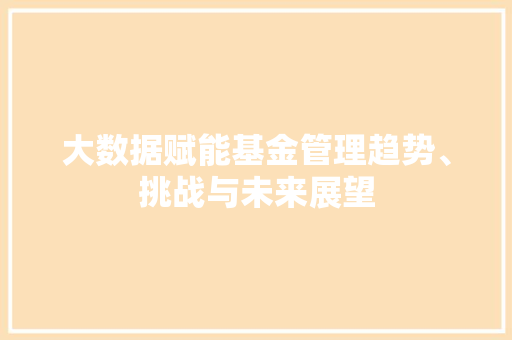 大数据赋能基金管理趋势、挑战与未来展望