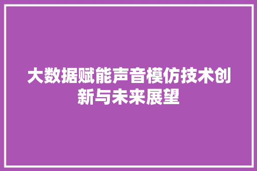 大数据赋能声音模仿技术创新与未来展望