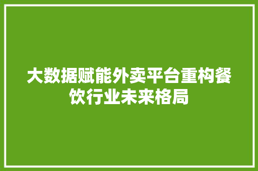 大数据赋能外卖平台重构餐饮行业未来格局  第1张