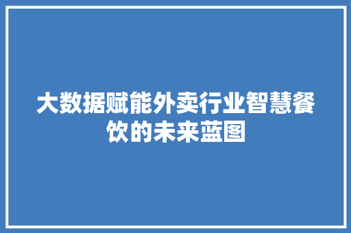 大数据赋能外卖行业智慧餐饮的未来蓝图  第1张