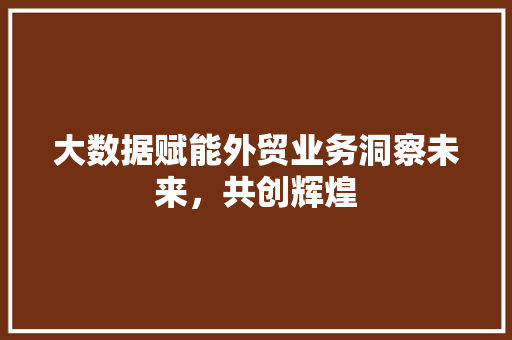大数据赋能外贸业务洞察未来，共创辉煌  第1张