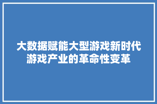 大数据赋能大型游戏新时代游戏产业的革命性变革  第1张