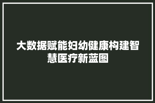 大数据赋能妇幼健康构建智慧医疗新蓝图  第1张