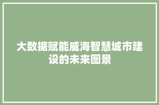 大数据赋能威海智慧城市建设的未来图景  第1张