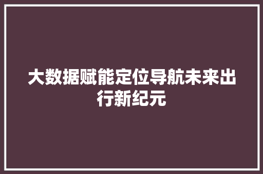 大数据赋能定位导航未来出行新纪元  第1张