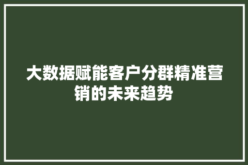 大数据赋能客户分群精准营销的未来趋势  第1张