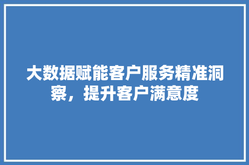 大数据赋能客户服务精准洞察，提升客户满意度  第1张