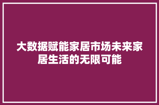 大数据赋能家居市场未来家居生活的无限可能  第1张