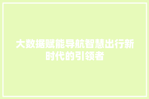 大数据赋能导航智慧出行新时代的引领者  第1张