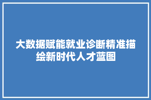 大数据赋能就业诊断精准描绘新时代人才蓝图