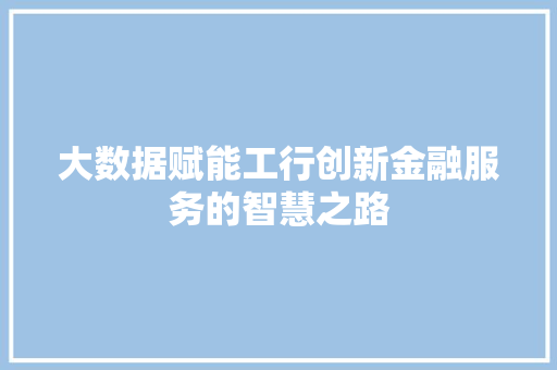 大数据赋能工行创新金融服务的智慧之路  第1张