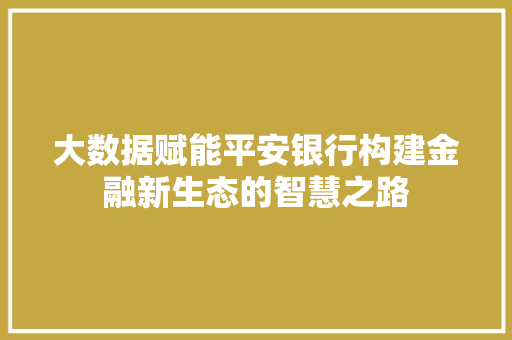 大数据赋能平安银行构建金融新生态的智慧之路  第1张