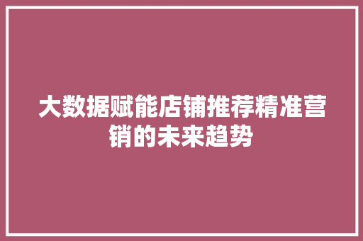 大数据赋能店铺推荐精准营销的未来趋势  第1张