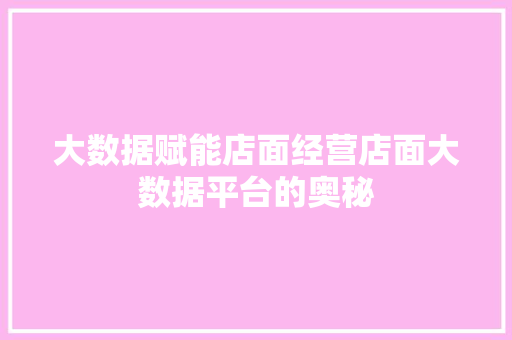 大数据赋能店面经营店面大数据平台的奥秘