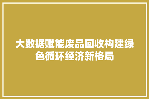 大数据赋能废品回收构建绿色循环经济新格局