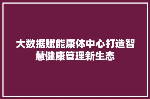 大数据赋能康体中心打造智慧健康管理新生态