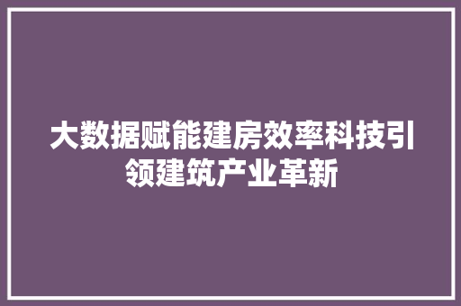 大数据赋能建房效率科技引领建筑产业革新  第1张