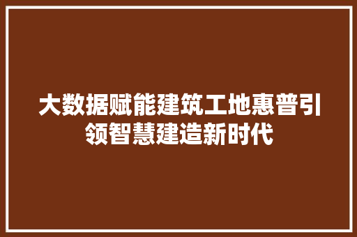 大数据赋能建筑工地惠普引领智慧建造新时代