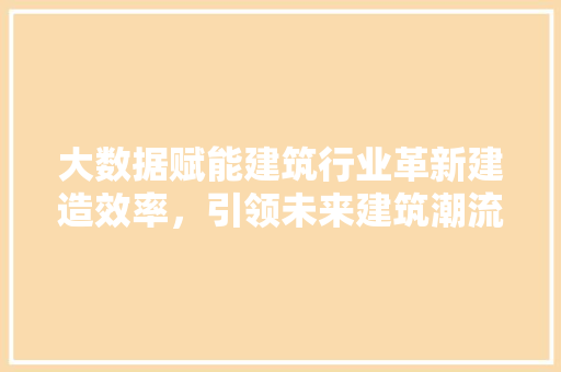 大数据赋能建筑行业革新建造效率，引领未来建筑潮流  第1张