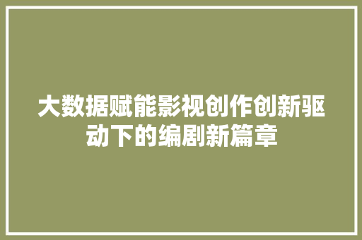 大数据赋能影视创作创新驱动下的编剧新篇章