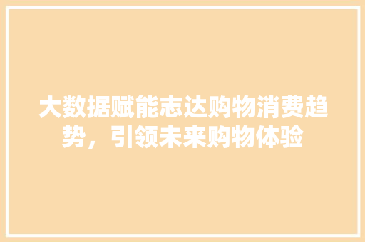 大数据赋能志达购物消费趋势，引领未来购物体验