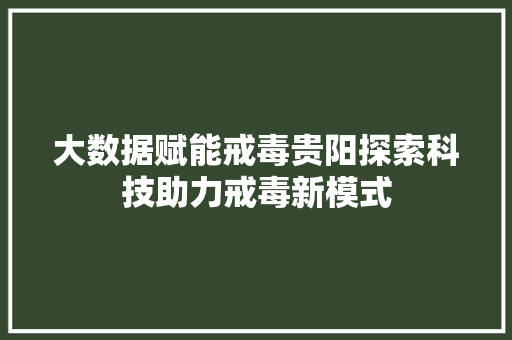 大数据赋能戒毒贵阳探索科技助力戒毒新模式