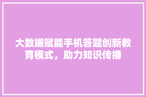 大数据赋能手机答题创新教育模式，助力知识传播