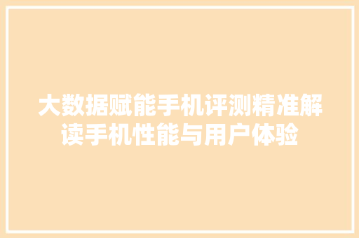 大数据赋能手机评测精准解读手机性能与用户体验  第1张