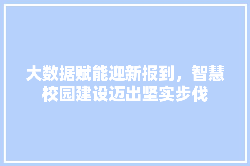 大数据赋能迎新报到，智慧校园建设迈出坚实步伐  第1张