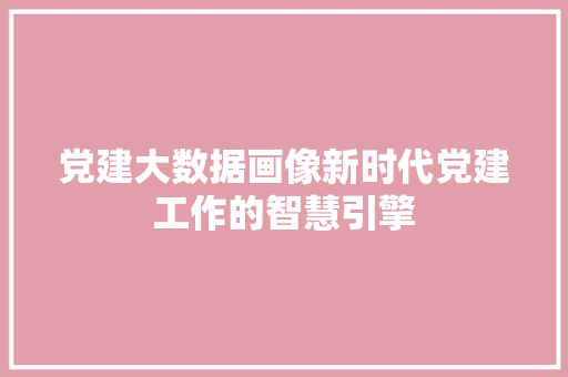 党建大数据画像新时代党建工作的智慧引擎  第1张