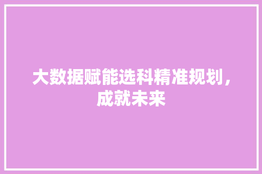 大数据赋能选科精准规划，成就未来