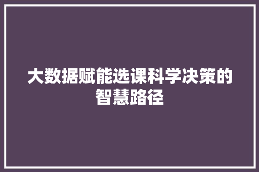 大数据赋能选课科学决策的智慧路径