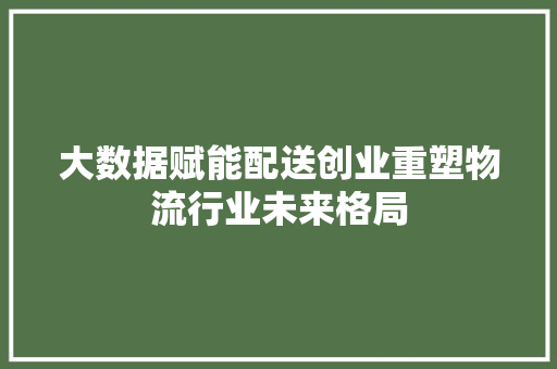 大数据赋能配送创业重塑物流行业未来格局  第1张
