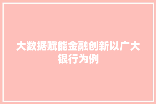大数据赋能金融创新以广大银行为例