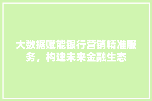大数据赋能银行营销精准服务，构建未来金融生态  第1张