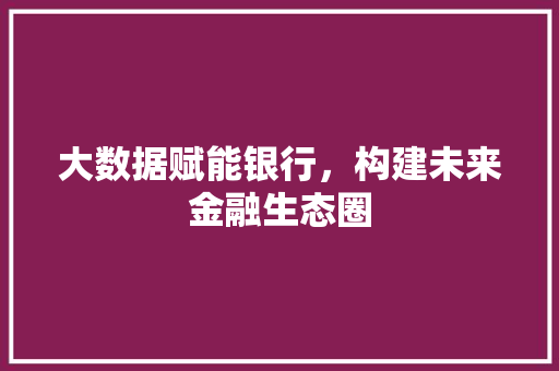 大数据赋能银行，构建未来金融生态圈  第1张