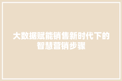 大数据赋能销售新时代下的智慧营销步骤  第1张