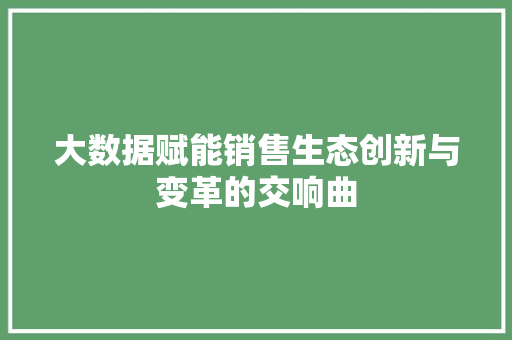 大数据赋能销售生态创新与变革的交响曲  第1张