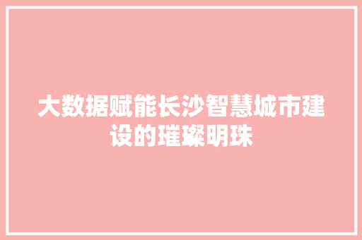 大数据赋能长沙智慧城市建设的璀璨明珠  第1张